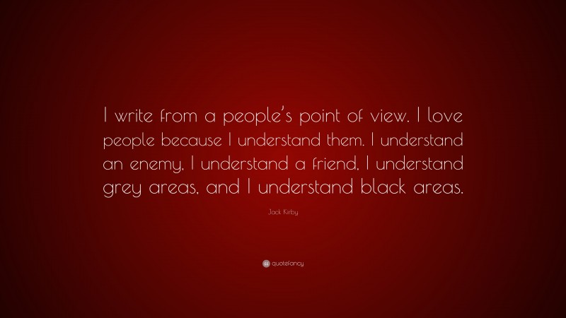 Jack Kirby Quote: “I write from a people’s point of view. I love people because I understand them. I understand an enemy, I understand a friend, I understand grey areas, and I understand black areas.”