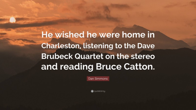 Dan Simmons Quote: “He wished he were home in Charleston, listening to the Dave Brubeck Quartet on the stereo and reading Bruce Catton.”