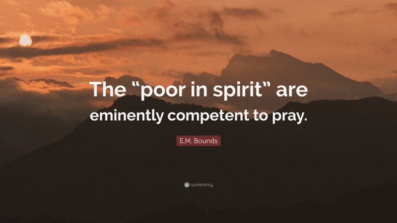 E.M. Bounds Quote: “The “poor in spirit” are eminently competent to pray.”