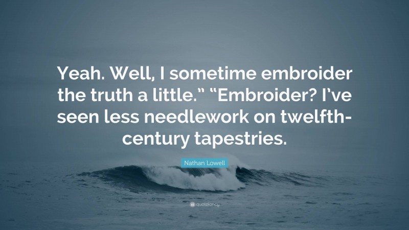 Nathan Lowell Quote: “Yeah. Well, I sometime embroider the truth a little.” “Embroider? I’ve seen less needlework on twelfth-century tapestries.”