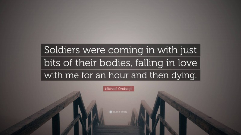 Michael Ondaatje Quote: “Soldiers were coming in with just bits of their bodies, falling in love with me for an hour and then dying.”