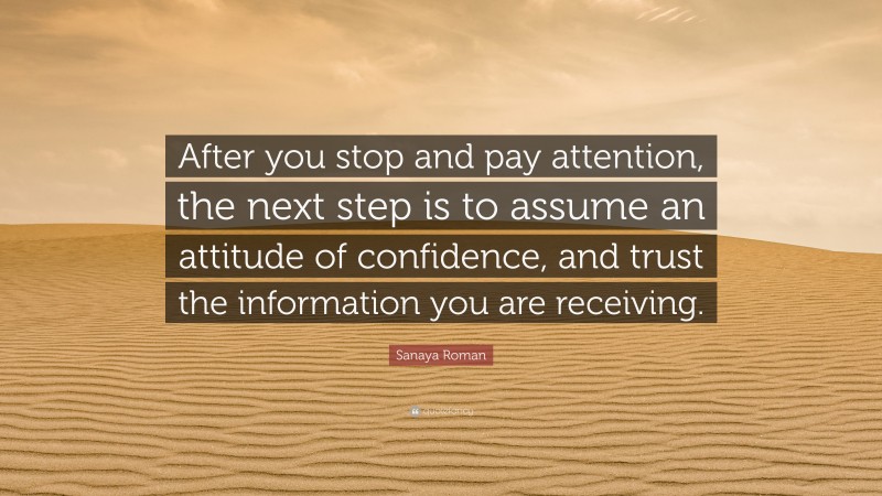 Sanaya Roman Quote: “After you stop and pay attention, the next step is to assume an attitude of confidence, and trust the information you are receiving.”