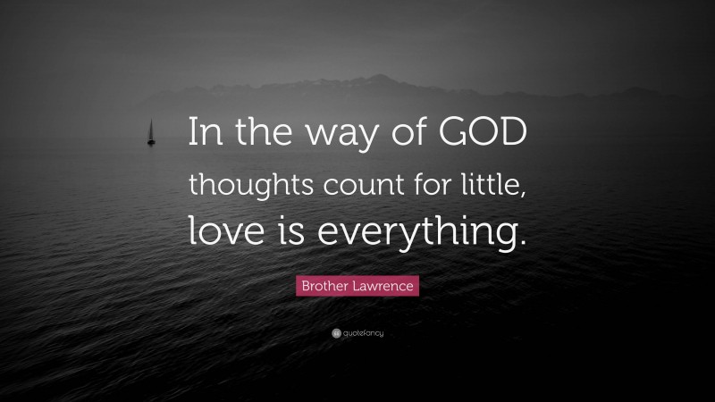 Brother Lawrence Quote: “In the way of GOD thoughts count for little, love is everything.”