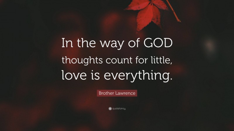 Brother Lawrence Quote: “In the way of GOD thoughts count for little, love is everything.”