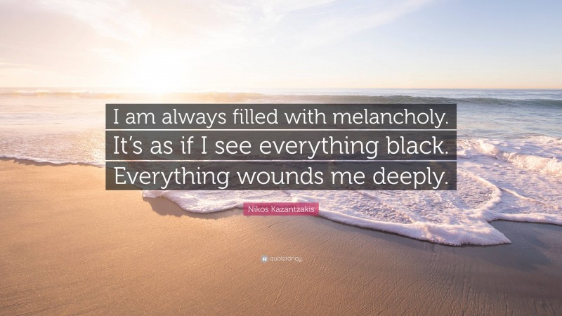Nikos Kazantzakis Quote: “I am always filled with melancholy. It’s as if I see everything black. Everything wounds me deeply.”