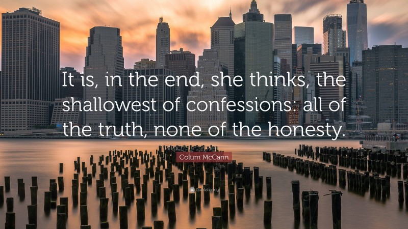 Colum McCann Quote: “It is, in the end, she thinks, the shallowest of confessions: all of the truth, none of the honesty.”