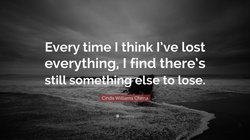 Cinda Williams Chima Quote: “Every time I think I’ve lost everything, I find there’s still something else to lose.”