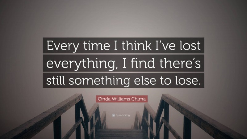 Cinda Williams Chima Quote: “Every time I think I’ve lost everything, I find there’s still something else to lose.”