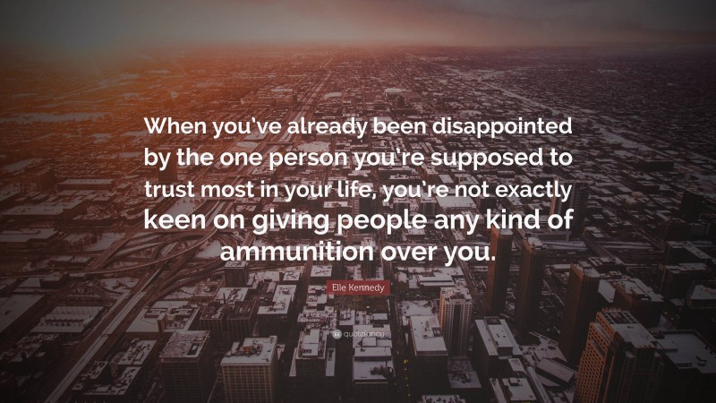 Elle Kennedy Quote: “When you’ve already been disappointed by the one person you’re supposed to trust most in your life, you’re not exactly keen on giving people any kind of ammunition over you.”