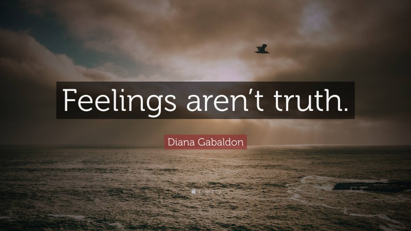 Diana Gabaldon Quote: “Feelings aren’t truth.”