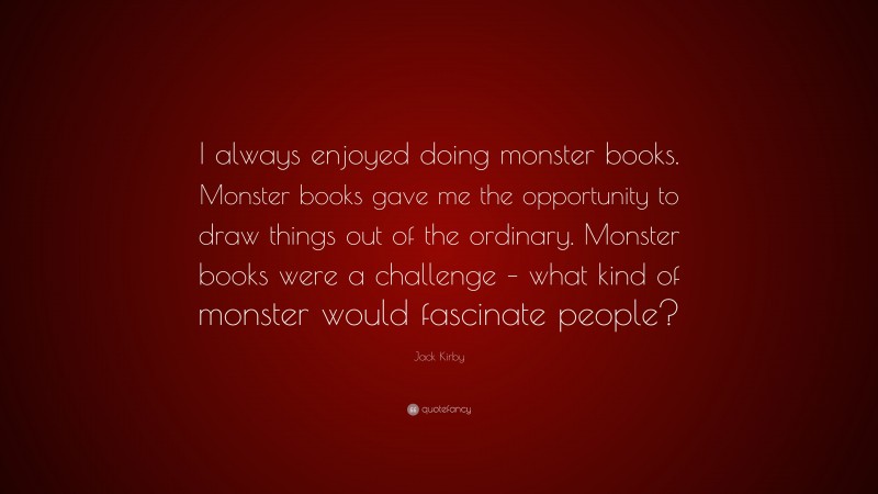 Jack Kirby Quote: “I always enjoyed doing monster books. Monster books gave me the opportunity to draw things out of the ordinary. Monster books were a challenge – what kind of monster would fascinate people?”