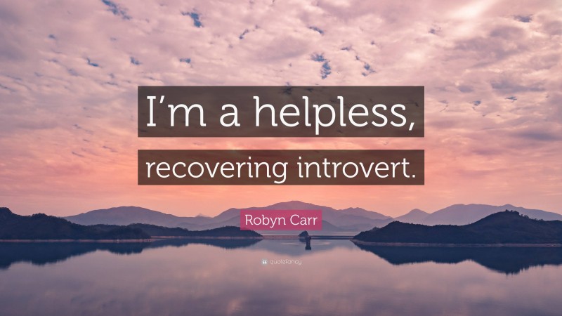 Robyn Carr Quote: “I’m a helpless, recovering introvert.”