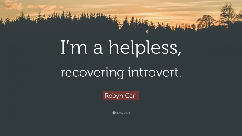 Robyn Carr Quote: “I’m a helpless, recovering introvert.”