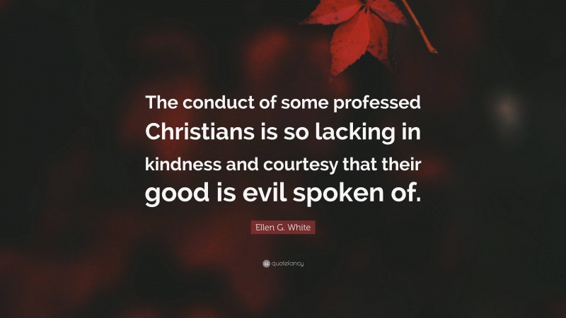 Ellen G. White Quote: “The conduct of some professed Christians is so lacking in kindness and courtesy that their good is evil spoken of.”