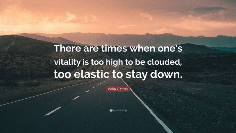Willa Cather Quote: “There are times when one’s vitality is too high to be clouded, too elastic to stay down.”