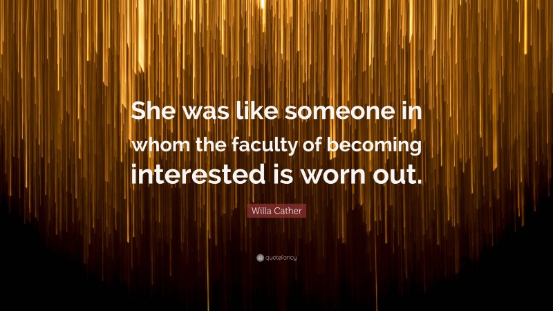 Willa Cather Quote: “She was like someone in whom the faculty of becoming interested is worn out.”