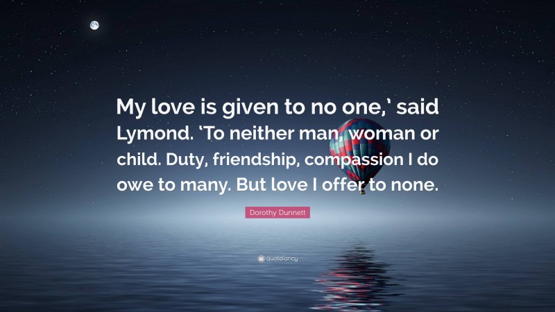 Dorothy Dunnett Quote: “My love is given to no one,’ said Lymond. ‘To neither man, woman or child. Duty, friendship, compassion I do owe to many. But love I offer to none.”