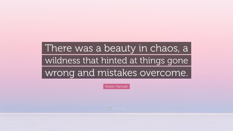Kristin Hannah Quote: “There was a beauty in chaos, a wildness that hinted at things gone wrong and mistakes overcome.”