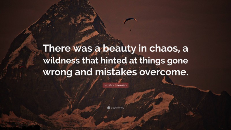 Kristin Hannah Quote: “There was a beauty in chaos, a wildness that hinted at things gone wrong and mistakes overcome.”