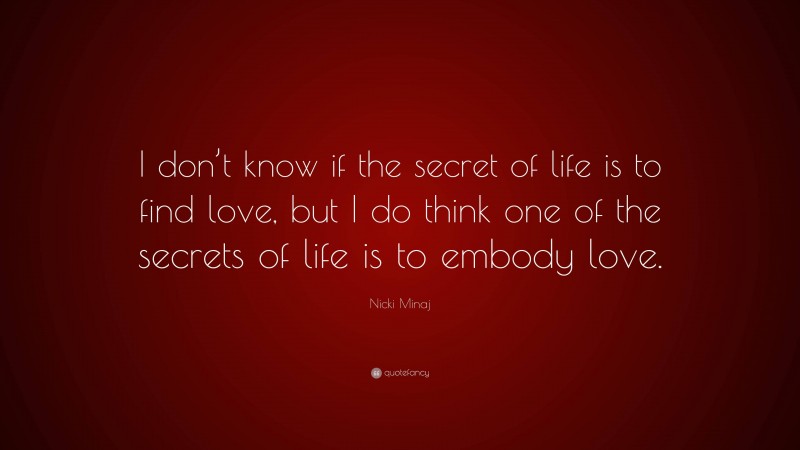 Nicki Minaj Quote: “I don’t know if the secret of life is to find love, but I do think one of the secrets of life is to embody love.”