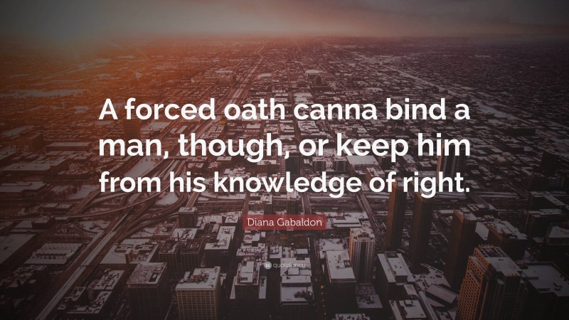 Diana Gabaldon Quote: “A forced oath canna bind a man, though, or keep him from his knowledge of right.”
