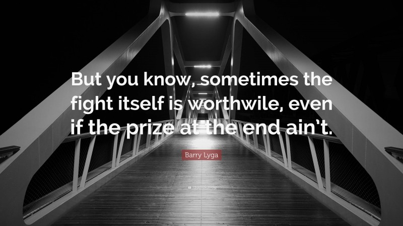 Barry Lyga Quote: “But you know, sometimes the fight itself is worthwile, even if the prize at the end ain’t.”