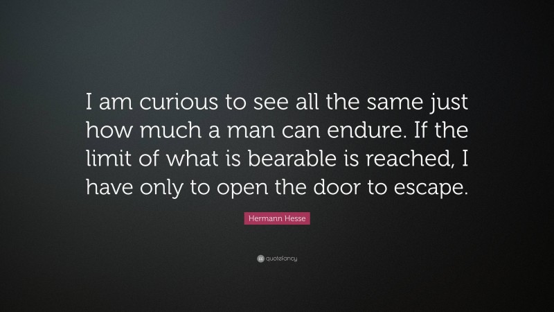 Hermann Hesse Quote: “I am curious to see all the same just how much a man can endure. If the limit of what is bearable is reached, I have only to open the door to escape.”