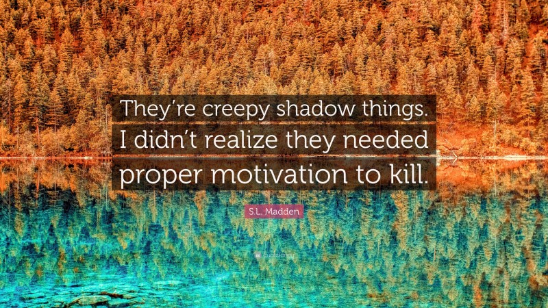 S.L. Madden Quote: “They’re creepy shadow things. I didn’t realize they needed proper motivation to kill.”