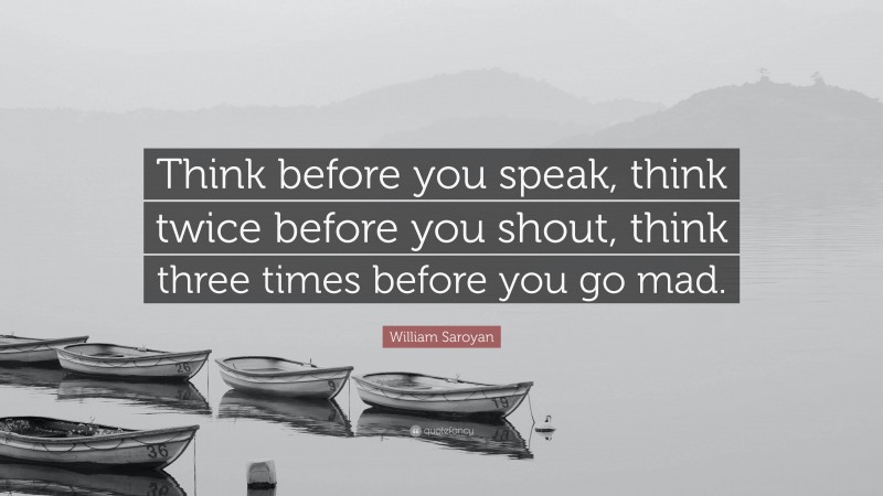 William Saroyan Quote: “Think before you speak, think twice before you shout, think three times before you go mad.”