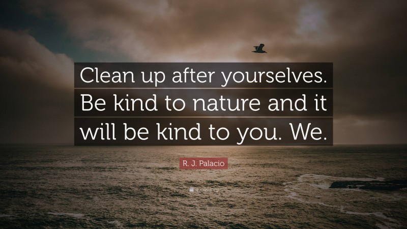 R. J. Palacio Quote: “Clean up after yourselves. Be kind to nature and it will be kind to you. We.”