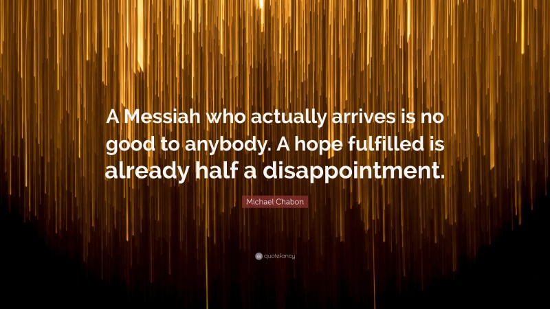 Michael Chabon Quote: “A Messiah who actually arrives is no good to anybody. A hope fulfilled is already half a disappointment.”