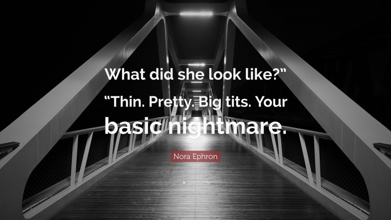 Nora Ephron Quote: “What did she look like?” “Thin. Pretty. Big tits. Your basic nightmare.”