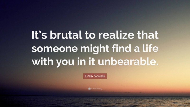 Erika Swyler Quote: “It’s brutal to realize that someone might find a life with you in it unbearable.”