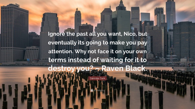 Dannika Dark Quote: “Ignore the past all you want, Nico, but eventually its going to make you pay attention. Why not face it on your own terms instead of waiting for it to destroy you? – Raven Black.”