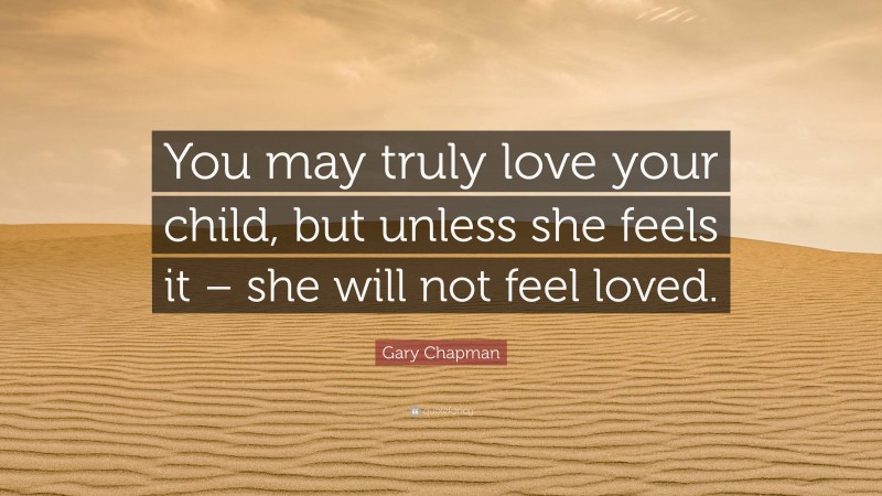 Gary Chapman Quote: “You may truly love your child, but unless she feels it – she will not feel loved.”