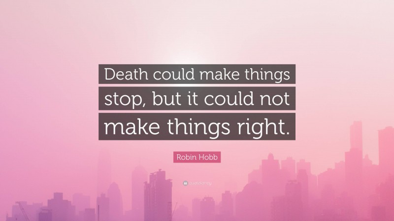 Robin Hobb Quote: “Death could make things stop, but it could not make things right.”