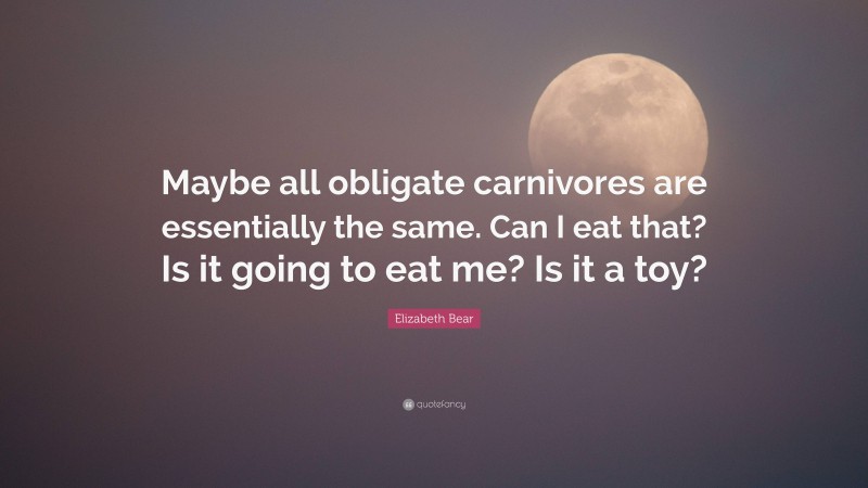 Elizabeth Bear Quote: “Maybe all obligate carnivores are essentially the same. Can I eat that? Is it going to eat me? Is it a toy?”