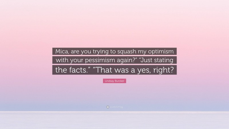 Lindsay Buroker Quote: “Mica, are you trying to squash my optimism with your pessimism again?” “Just stating the facts.” “That was a yes, right?”