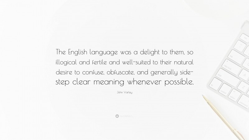 John Varley Quote: “The English language was a delight to them, so illogical and fertile and well-suited to their natural desire to confuse, obfuscate, and generally side-step clear meaning whenever possible.”