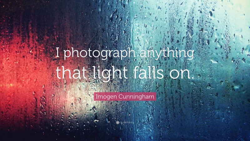 Imogen Cunningham Quote: “I photograph anything that light falls on.”