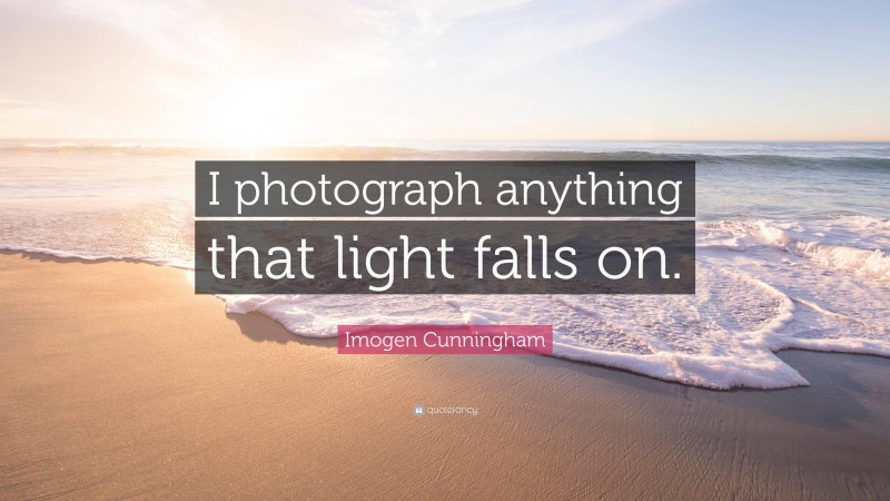 Imogen Cunningham Quote: “I photograph anything that light falls on.”