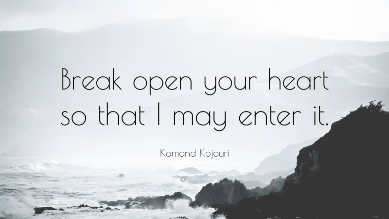 Kamand Kojouri Quote: “Break open your heart so that I may enter it.”