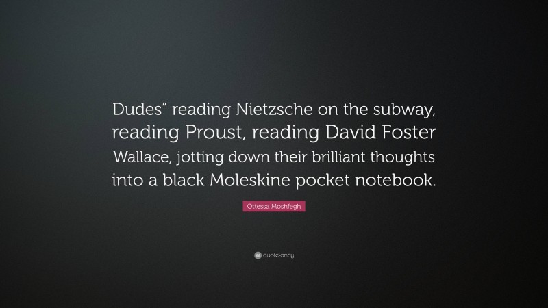 Ottessa Moshfegh Quote: “Dudes” reading Nietzsche on the subway, reading Proust, reading David Foster Wallace, jotting down their brilliant thoughts into a black Moleskine pocket notebook.”