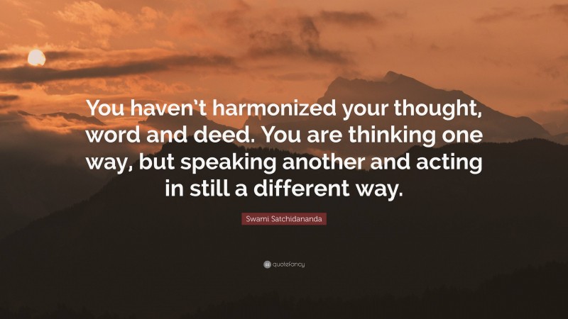 Swami Satchidananda Quote: “You haven’t harmonized your thought, word and deed. You are thinking one way, but speaking another and acting in still a different way.”