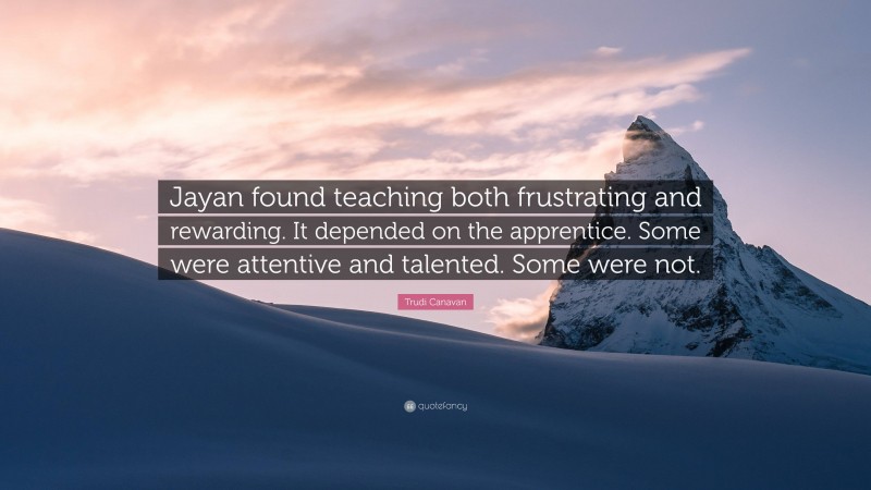 Trudi Canavan Quote: “Jayan found teaching both frustrating and rewarding. It depended on the apprentice. Some were attentive and talented. Some were not.”