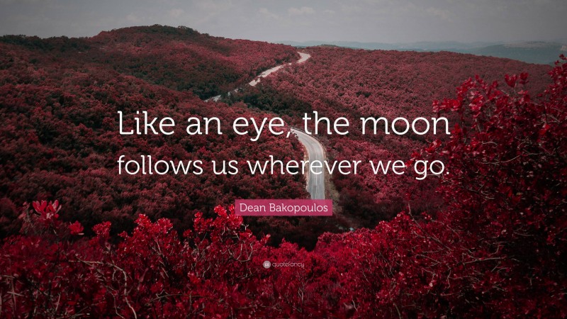 Dean Bakopoulos Quote: “Like an eye, the moon follows us wherever we go.”