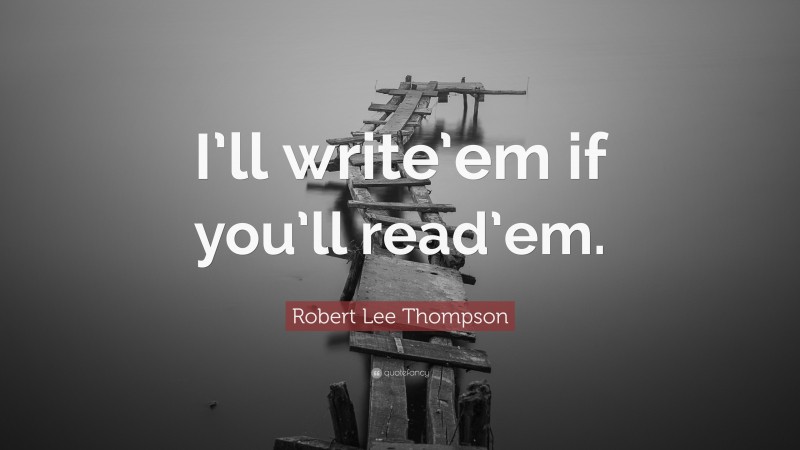 Robert Lee Thompson Quote: “I’ll write’em if you’ll read’em.”