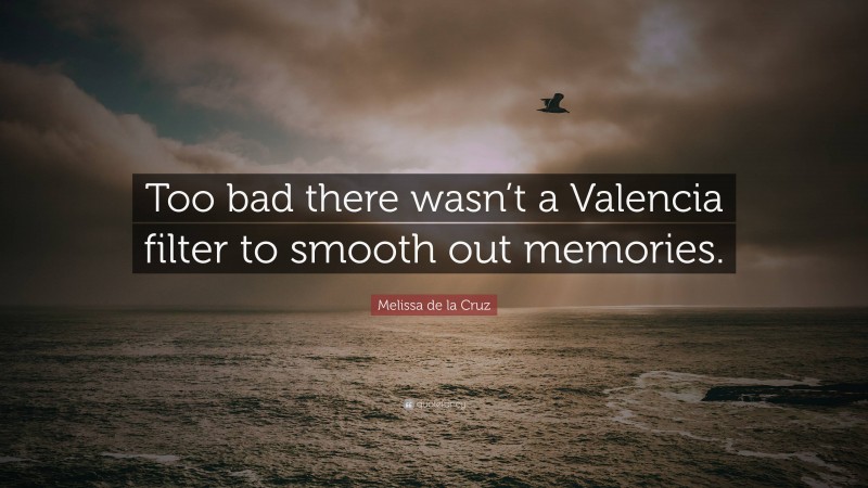 Melissa de la Cruz Quote: “Too bad there wasn’t a Valencia filter to smooth out memories.”