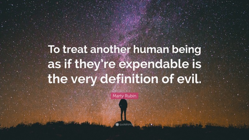 Marty Rubin Quote: “To treat another human being as if they’re expendable is the very definition of evil.”