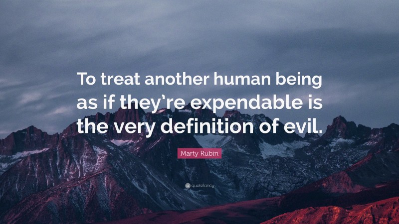 Marty Rubin Quote: “To treat another human being as if they’re expendable is the very definition of evil.”
